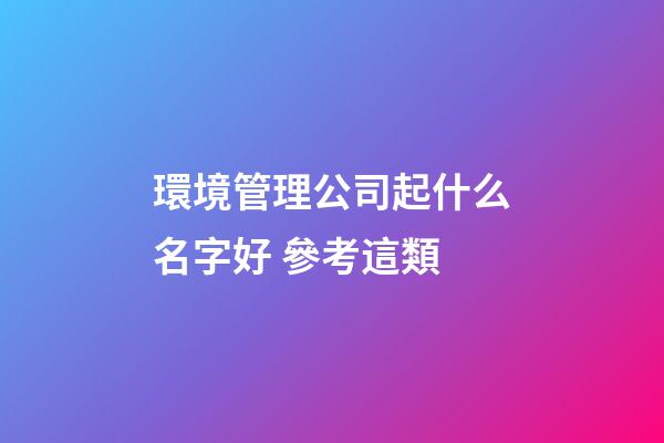 環境管理公司起什么名字好 參考這類-第1張-公司起名-玄機派